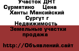 Участок ДНТ “Сурмятино“ › Цена ­ 230 - Ханты-Мансийский, Сургут г. Недвижимость » Земельные участки продажа   